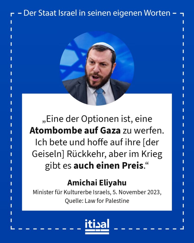 „Eine der Optionen ist, eine Atombombe auf Gaza zu werfen. Ich bete und hoffe auf ihre [der Geiseln] Rückkehr, aber im Krieg gibt es auch einen Preis.“ Amichai Eliyahu, 5. November 2023