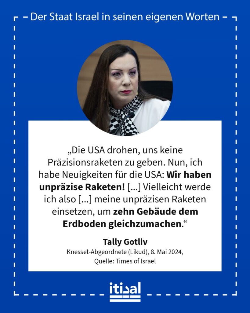 „Die USA drohen, uns keine Präzisionsraketen zu geben. Nun, ich habe Neuigkeiten für die USA: Wir haben unpräzise Raketen! Vielleicht werde ich also, statt eine Präzisionsrakete …“ Revital „Tally“ Gotliv, 8. Mai 2024