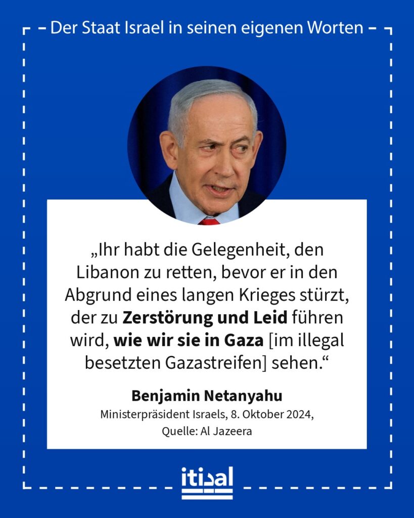 „Ihr habt die Gelegenheit, den Libanon zu retten, bevor er in den Abgrund eines langen Krieges stürzt, der zu Zerstörung und Leid führen wird, wie wir sie in Gaza [im illegal …“ Benjamin Netanyahu, 8. Oktober 2024