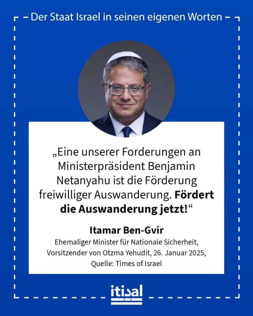 „Eine unserer Forderungen an Ministerpräsident Benjamin Netanyahu ist die Förderung freiwilliger Auswanderung. Fördert die Auswanderung jetzt!“ Itamar Ben-Gvir, 26. Januar 2025