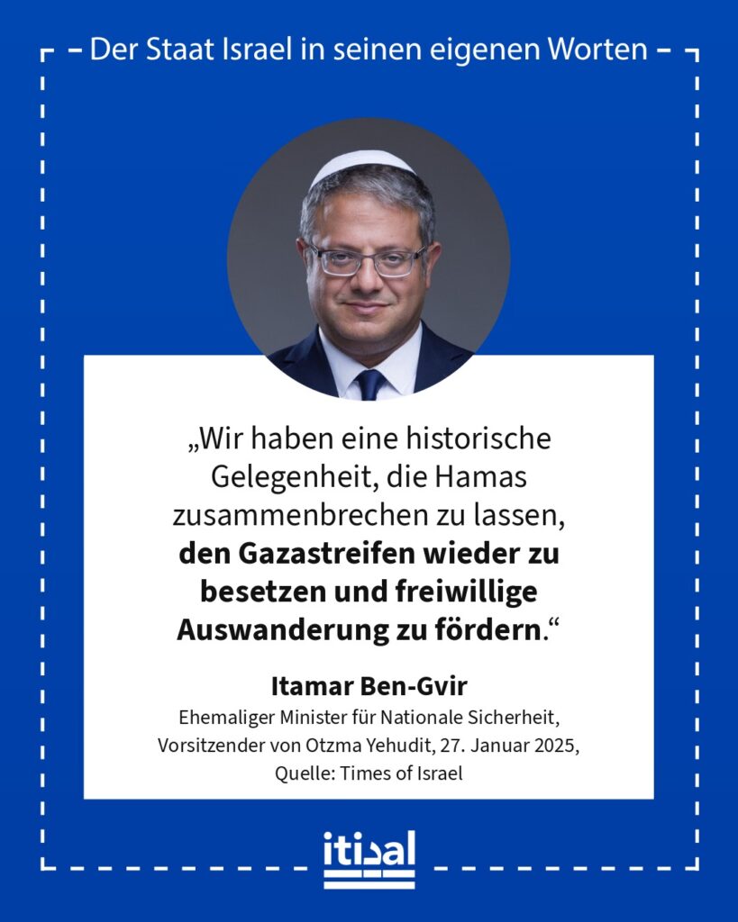 „Wir haben eine historische Gelegenheit, die Hamas zusammenbrechen zu lassen, den Gazastreifen wieder zu besetzen und freiwillige Auswanderung zu fördern.“ Itamar Ben-Gvir, 27. Januar 2025