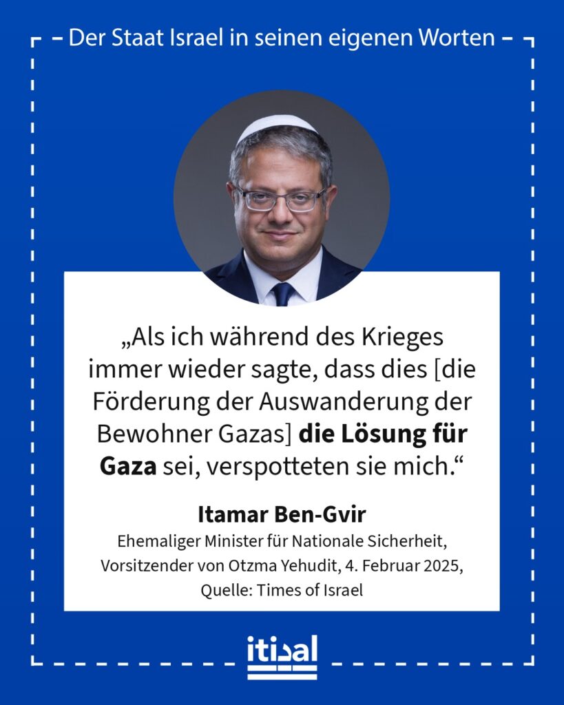 „Als ich während des Krieges immer wieder sagte, dass dies [die Förderung der Auswanderung der Bewohner Gazas] die Lösung für Gaza sei, verspotteten sie mich.“ Itamar Ben-Gvir, 4. Februar 2025