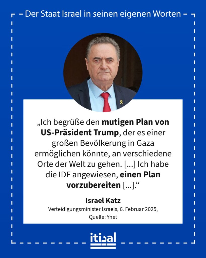 „Ich begrüße den mutigen Plan von US-Präsident Trump, der es einer großen Bevölkerung in Gaza ermöglichen könnte, an verschiedene Orte der Welt zu gehen. [...] Ich habe die IDF …“ Israel Katz, 6. Februar 2025