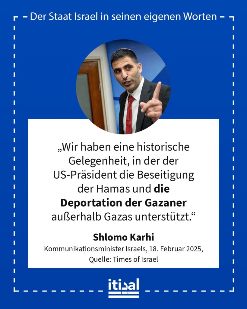 „Wir haben eine historische Gelegenheit, in der der US-Präsident die Beseitigung der Hamas und die Deportation der Gazaner außerhalb Gazas unterstützt.“ Shlomo Karhi, 18. Februar 2025