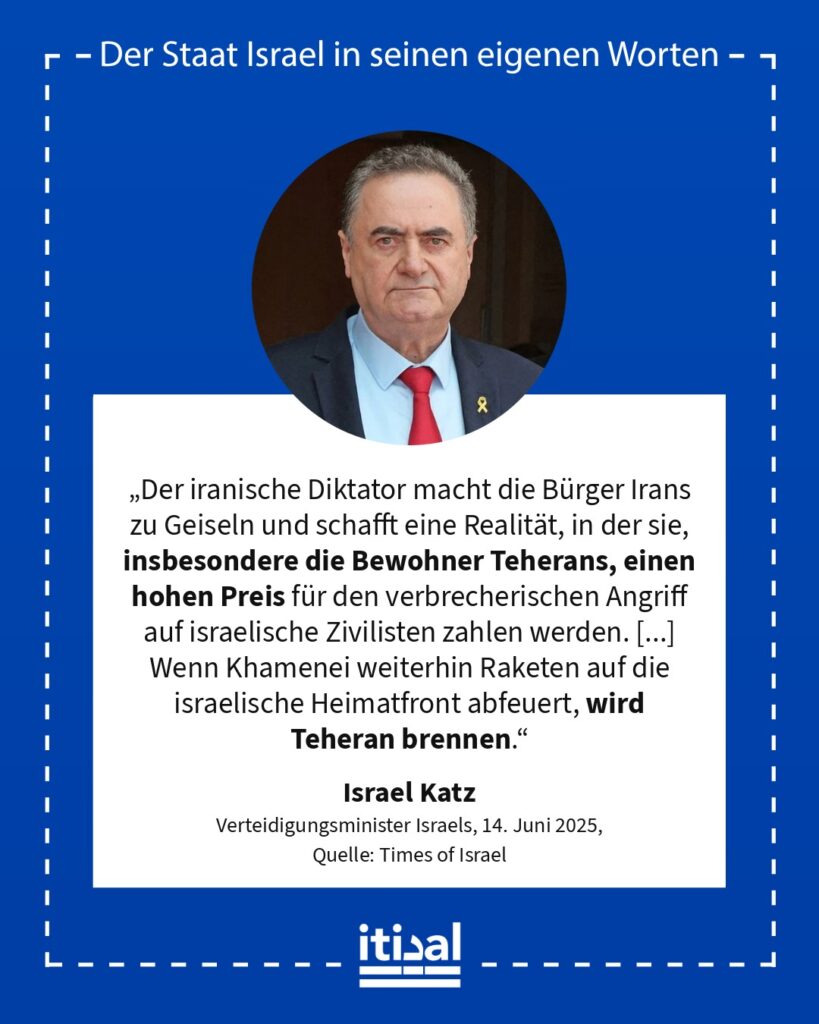 „Der iranische Diktator macht die Bürger Irans zu Geiseln und schafft eine Realität, in der sie, insbesondere die Bewohner Teherans, einen hohen Preis für den verbrecherischen …“ Israel Katz, 14. Juni 2025