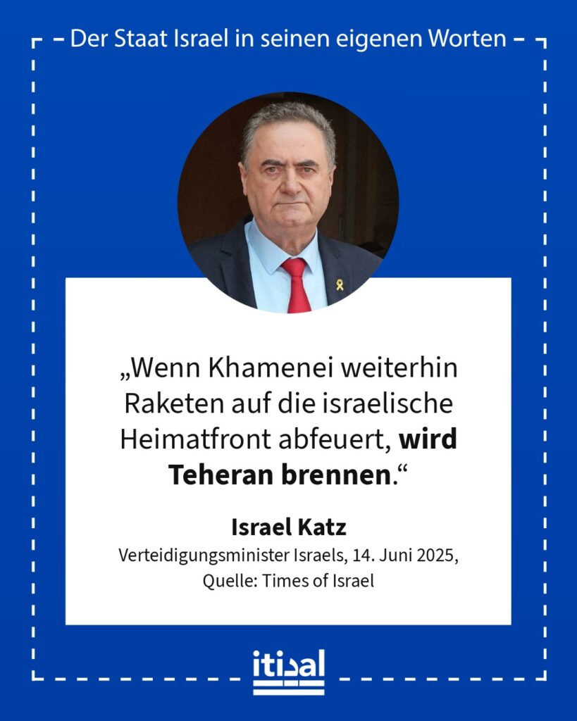 „Wenn Khamenei weiterhin Raketen auf die israelische Heimatfront abfeuert, wird Teheran brennen.“ Israel Katz, 14. Juni 2025