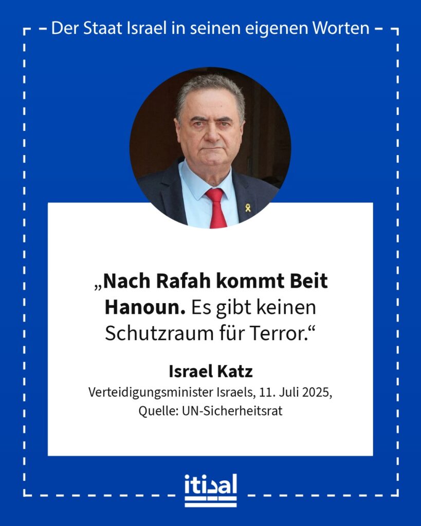 „Nach Rafah kommt Beit Hanoun. Es gibt keinen Schutzraum für Terror.“ Israel Katz, 11. Juli 2025