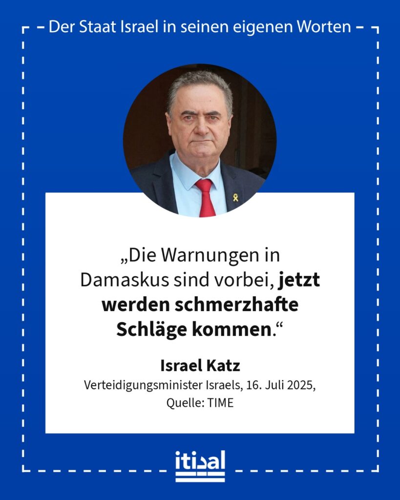 „Die Warnungen in Damaskus sind vorbei, jetzt werden schmerzhafte Schläge kommen.“ Israel Katz, 16. Juli 2025