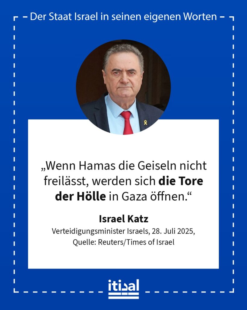 „Wenn Hamas die Geiseln nicht freilässt, werden sich die Tore der Hölle in Gaza öffnen.“ Israel Katz, 28. Juli 2025