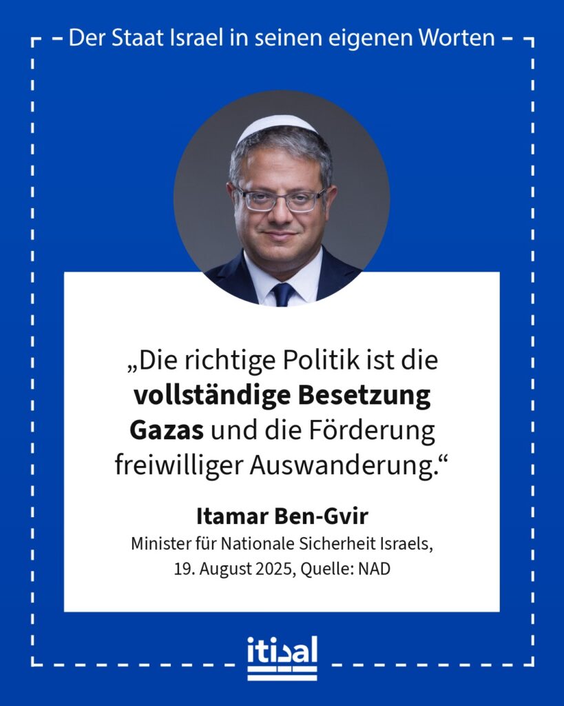 „Die richtige Politik ist die vollständige Besetzung Gazas und die Förderung freiwilliger Auswanderung.“ Itamar Ben-Gvir, 19. August 2025