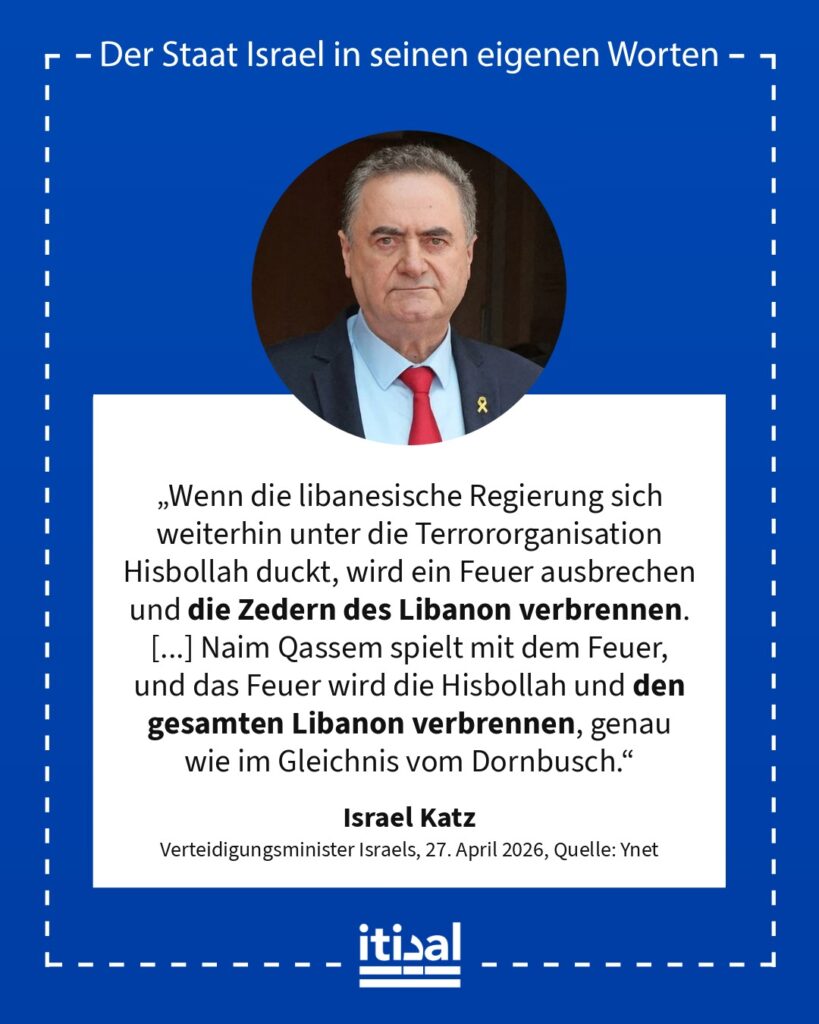„Wenn die libanesische Regierung sich weiterhin unter die Terrororganisation Hisbollah duckt, wird ein Feuer ausbrechen und die Zedern des Libanon verbrennen. [...] Naim Qassem …“ Israel Katz, 27. April 2026