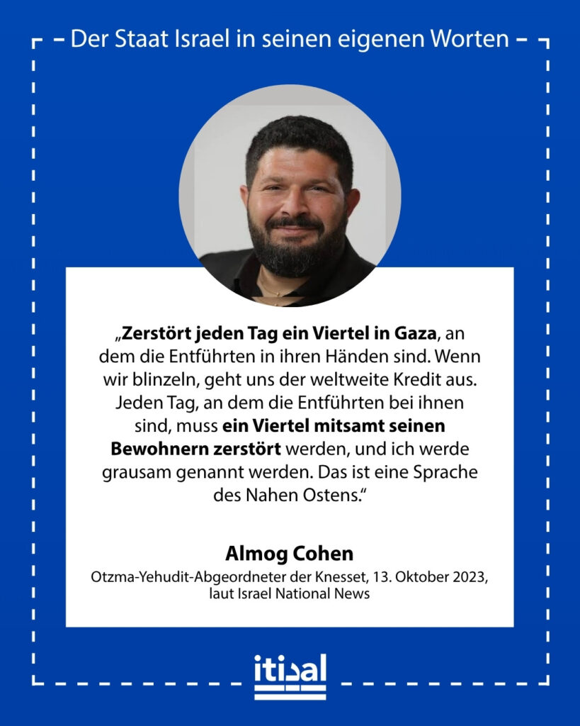 „Zerstört jeden Tag ein Viertel in Gaza, an dem die Entführten in ihren Händen sind. Wenn wir blinzeln, geht uns der weltweite Kredit aus. Jeden Tag, an dem die Entführten bei …“ Almog Cohen, 13. Oktober 2023