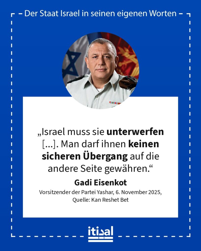 „Israel muss sie unterwerfen [...]. Man darf ihnen keinen sicheren Übergang auf die andere Seite gewähren.“ Gadi Eisenkot, 6. November 2025