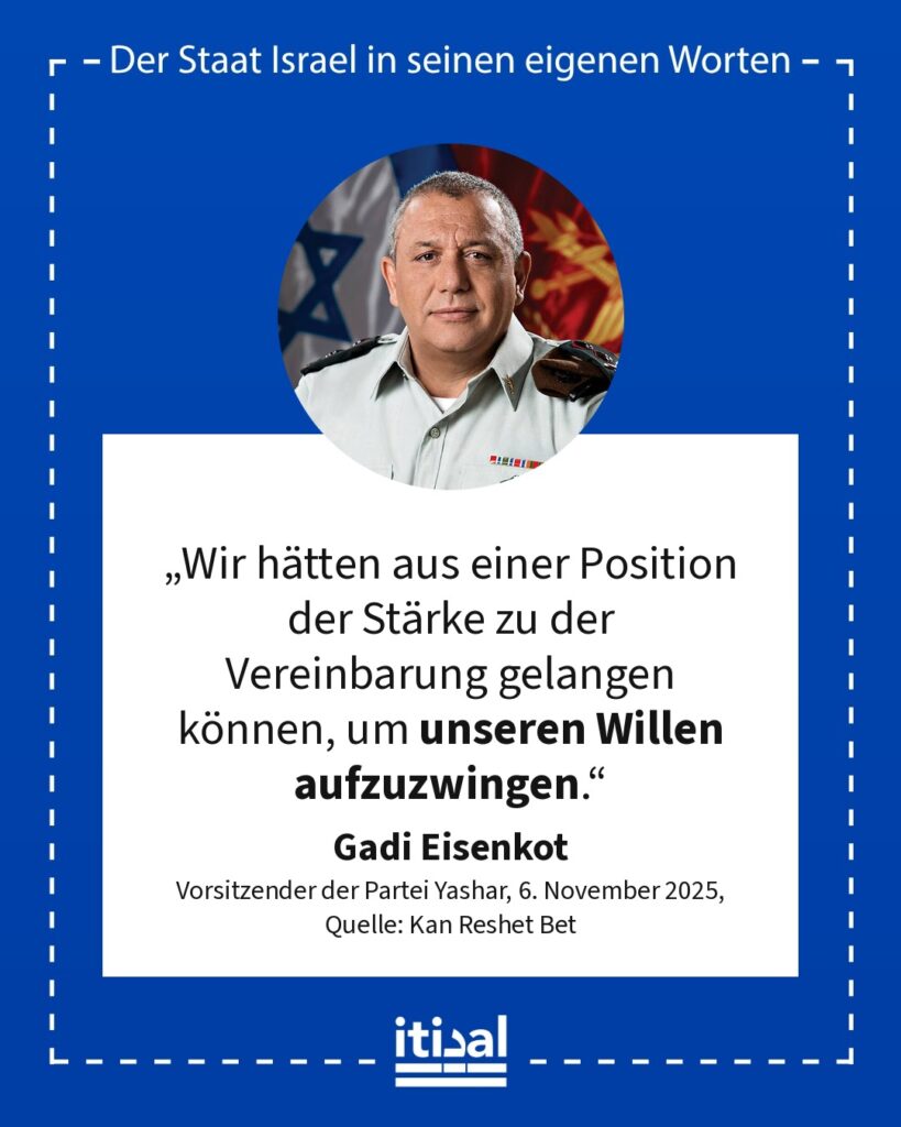 „Wir hätten die Errungenschaften der Armee nutzen und das als israelische Initiative erreichen können. [...] Wir hätten aus einer Position der Stärke zu der Vereinbarung gelangen …“ Gadi Eisenkot, 6. November 2025