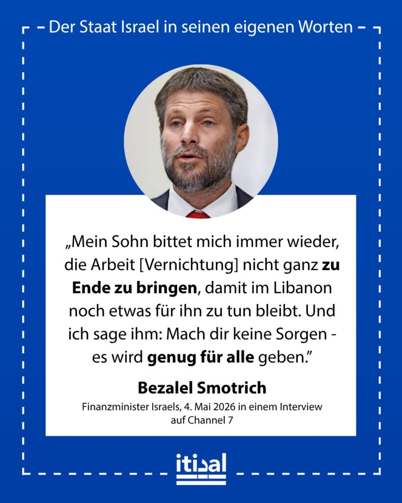 „Mein Sohn bittet mich immer wieder, die Arbeit nicht zu Ende zu bringen, damit im Libanon noch etwas für ihn zu tun bleibt. Und ich sage ihm: Mach dir keine Sorgen, es wird genug …“ Bezalel Smotrich, 4. Mai 2026