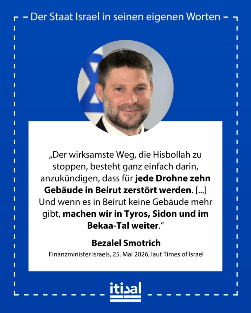„Der wirksamste Weg, die Hisbollah zu stoppen, besteht ganz einfach darin, anzukündigen, dass für jede Drohne zehn Gebäude in Beirut zerstört werden. Bei sieben Drohnen wären das …“ Bezalel Smotrich, 25. Mai 2026