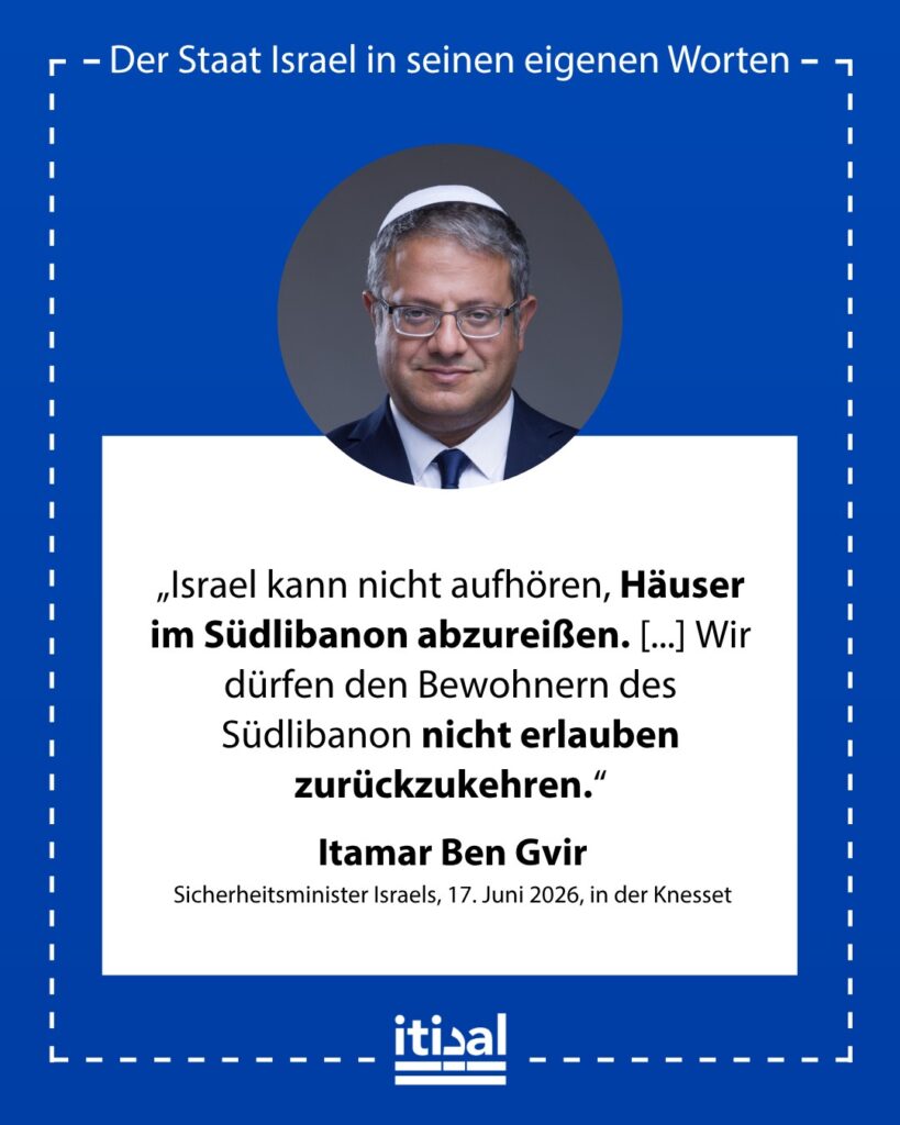 „Israel kann nicht aufhören, Häuser im Südlibanon abzureißen. Wir können einfach nicht aufhören, das ist alles. Wir dürfen den Bewohnern des Südlibanon nicht erlauben …“ Itamar Ben-Gvir, 17. Juni 2026