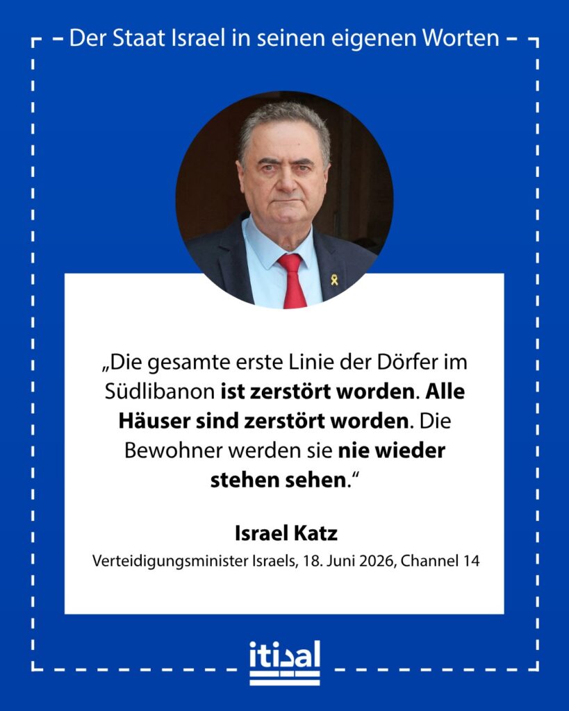 „Die gesamte erste Linie der Dörfer im Südlibanon ist zerstört worden. Alle Häuser sind zerstört worden. Die Bewohner werden sie nie wieder stehen sehen.“ Israel Katz, 18. Juni 2026