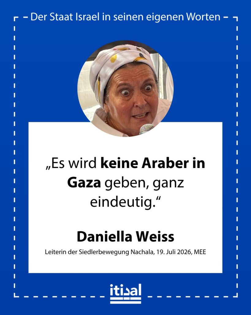 „Sie fragen mich: ‚Was wird mit den Arabern in Gaza geschehen?‘ Es wird keine Araber in Gaza geben, ganz eindeutig.“ Daniella Weiss, 19. Juli 2026
