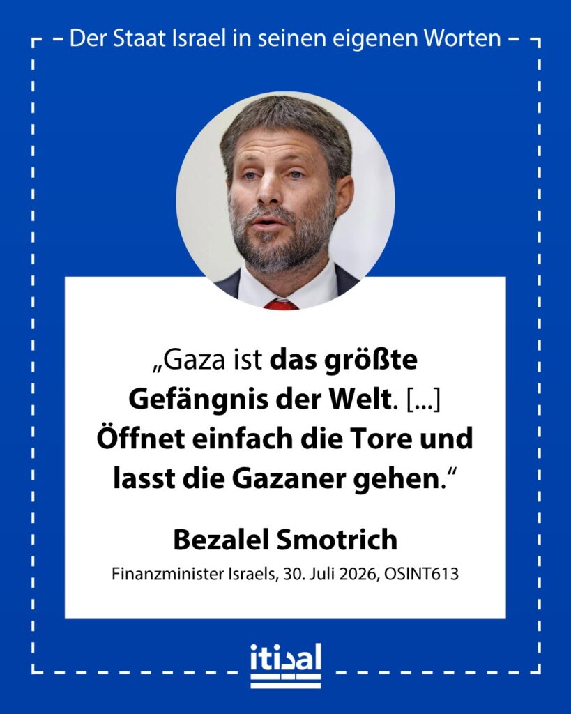 „Gaza ist das größte Gefängnis der Welt. Die Menschen werden dort mit Gewalt, gegen ihren Willen festgehalten, und sie dürfen nicht hinaus. Das ist eine schreckliche Sache. Öffnet …“ Bezalel Smotrich, 30. Juli 2026