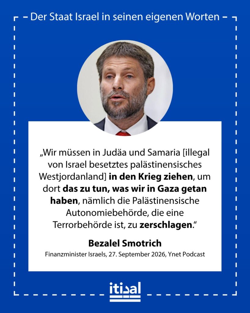 „Ich habe durchaus Lösungen. Ich denke, wir müssen in Judäa und Samaria in den Krieg ziehen. Dort das tun, was wir in Gaza getan haben. Die Palästinensische Autonomiebehörde …“ Bezalel Smotrich, 27. September 2026